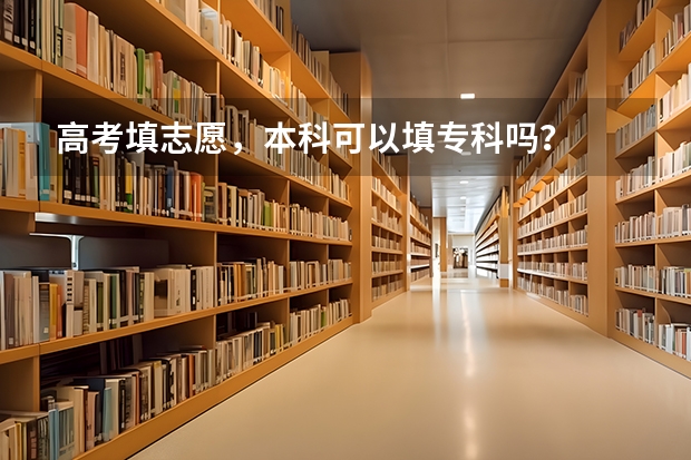 高考填志愿，本科可以填专科吗？