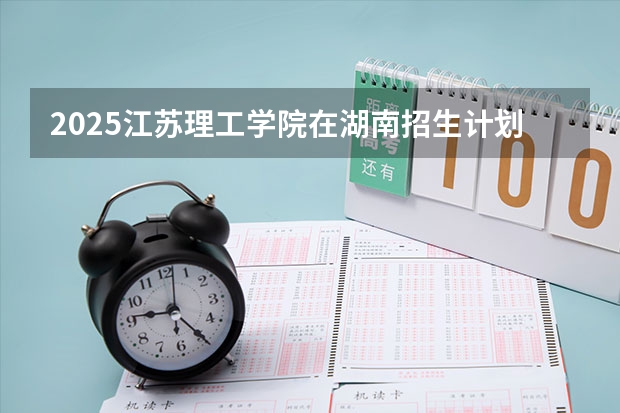 2025江苏理工学院在湖南招生计划一览表