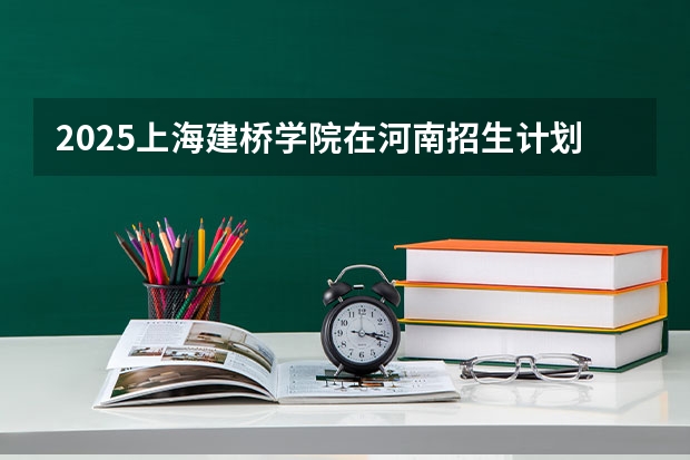 2025上海建桥学院在河南招生计划一览表