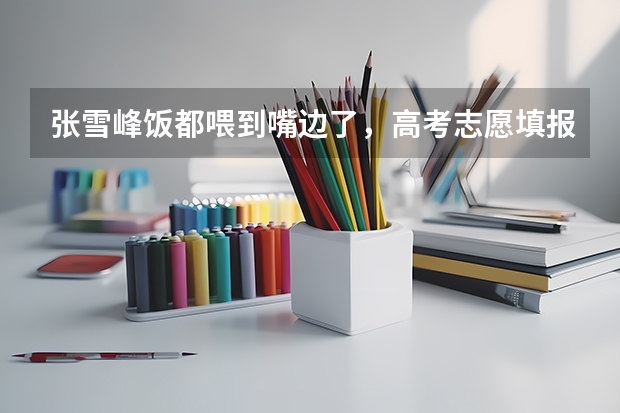 张雪峰饭都喂到嘴边了，高考志愿填报的建议都有哪些？