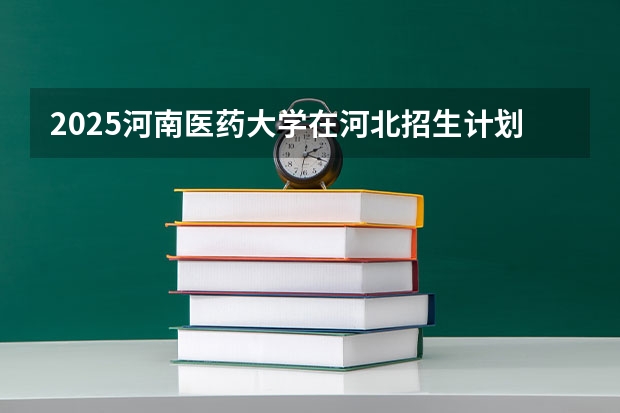 2025河南医药大学在河北招生计划一览表