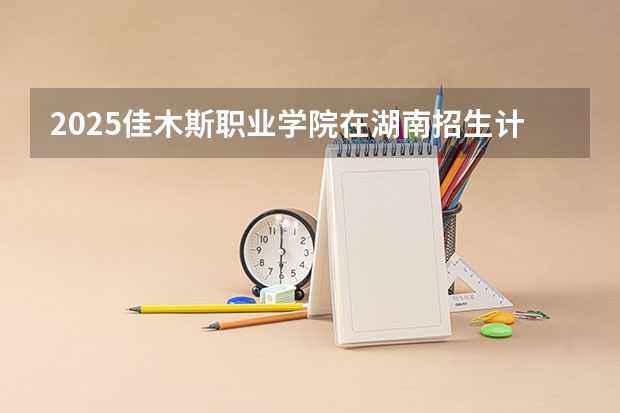 2025佳木斯职业学院在湖南招生计划一览表