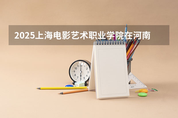 2025上海电影艺术职业学院在河南招生计划一览表