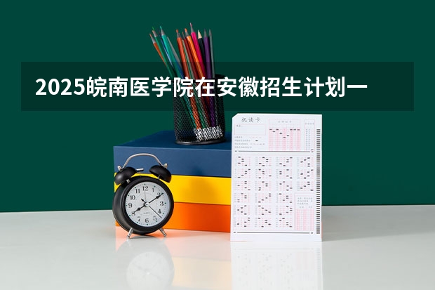 2025皖南医学院在安徽招生计划一览表
