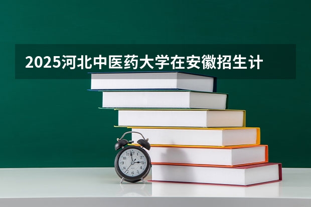 2025河北中医药大学在安徽招生计划一览表