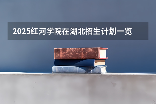 2025红河学院在湖北招生计划一览表