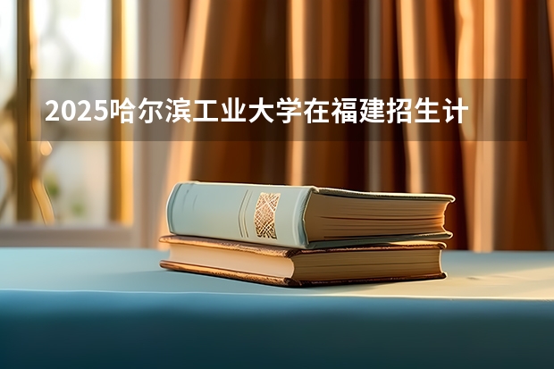 2025哈尔滨工业大学在福建招生计划一览表
