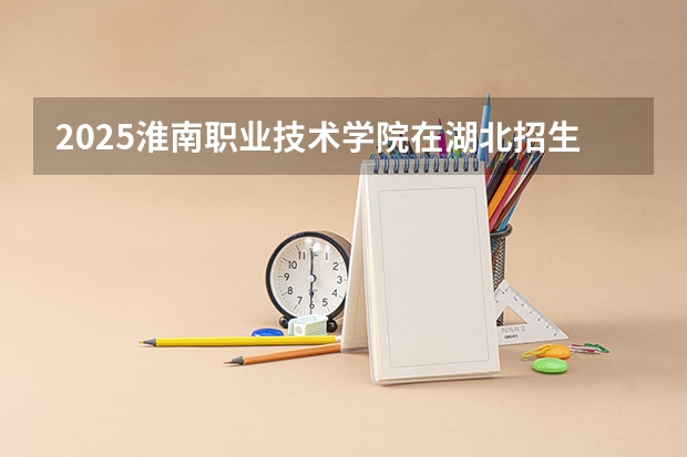 2025淮南职业技术学院在湖北招生计划一览表