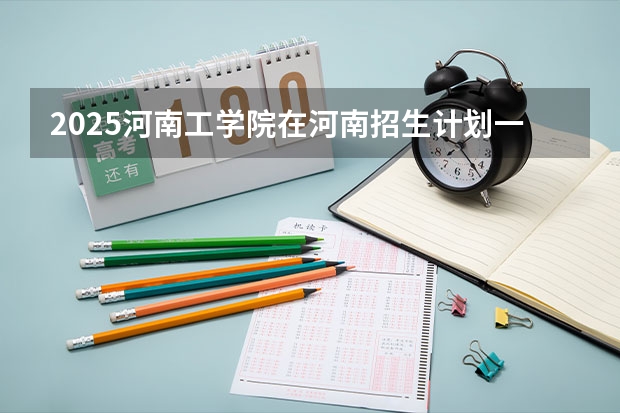 2025河南工学院在河南招生计划一览表