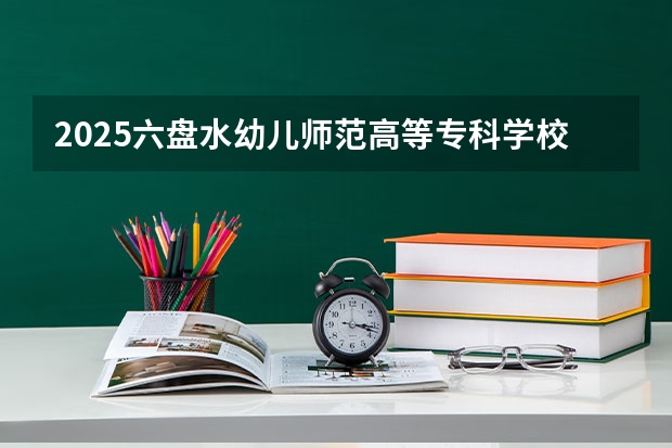 2025六盘水幼儿师范高等专科学校在湖南招生计划一览表