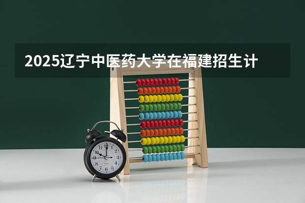 2025辽宁中医药大学在福建招生计划一览表