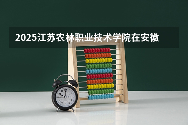 2025江苏农林职业技术学院在安徽招生计划一览表