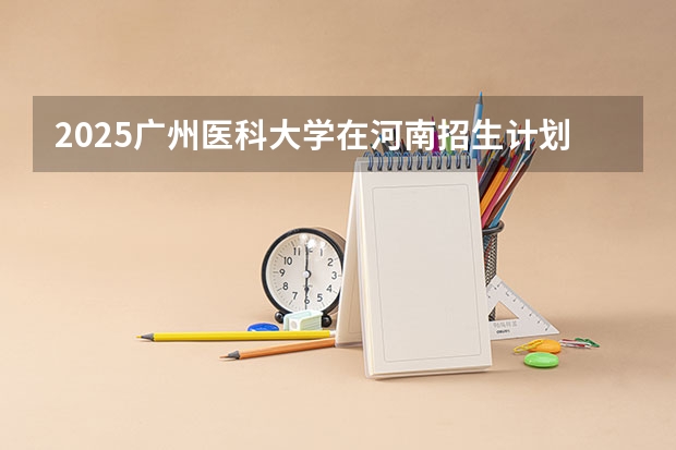 2025广州医科大学在河南招生计划一览表