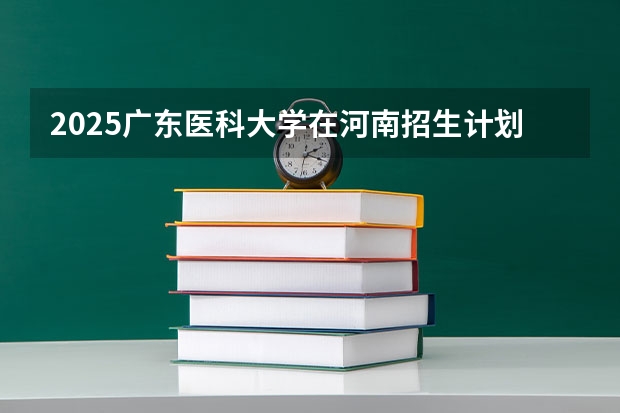 2025广东医科大学在河南招生计划一览表