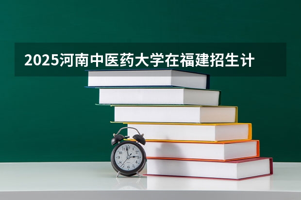 2025河南中医药大学在福建招生计划一览表