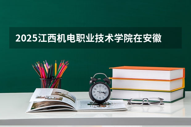 2025江西机电职业技术学院在安徽招生计划一览表