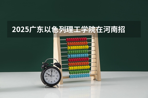 2025广东以色列理工学院在河南招生计划一览表