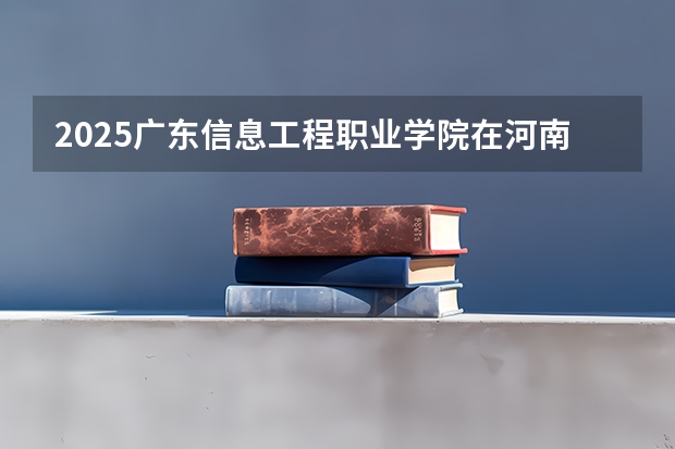 2025广东信息工程职业学院在河南招生计划一览表