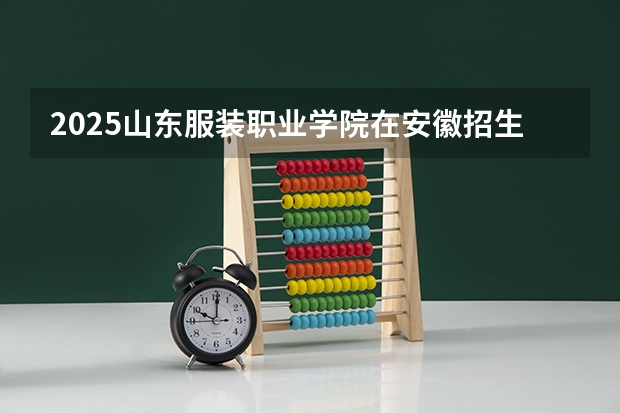 2025山东服装职业学院在安徽招生计划一览表