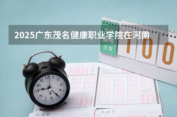 2025广东茂名健康职业学院在河南招生计划一览表