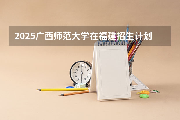 2025广西师范大学在福建招生计划一览表