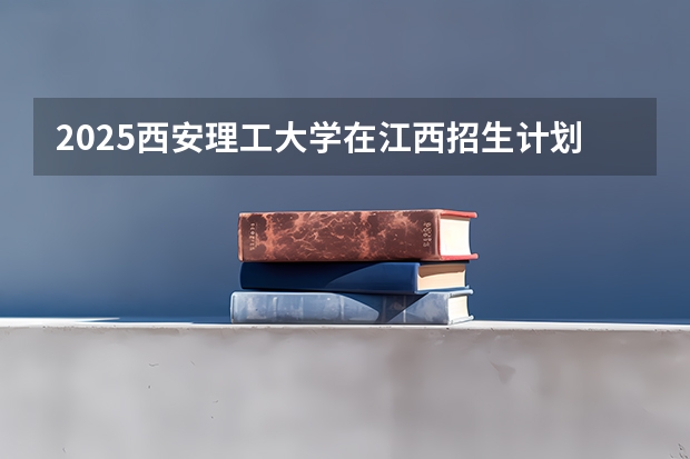 2025西安理工大学在江西招生计划一览表