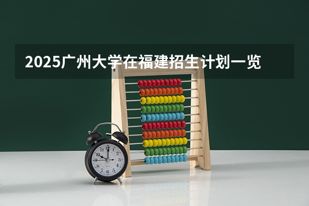 2025广州大学在福建招生计划一览表