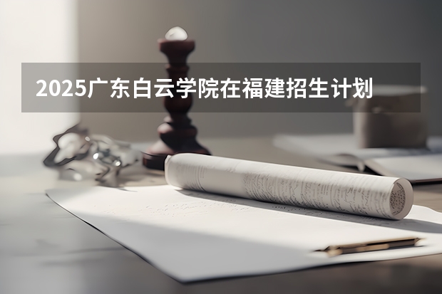 2025广东白云学院在福建招生计划一览表