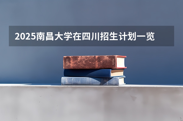 2025南昌大学在四川招生计划一览表