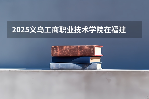 2025义乌工商职业技术学院在福建招生计划一览表