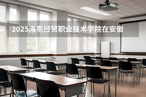 2025海南经贸职业技术学院在安徽招生计划一览表