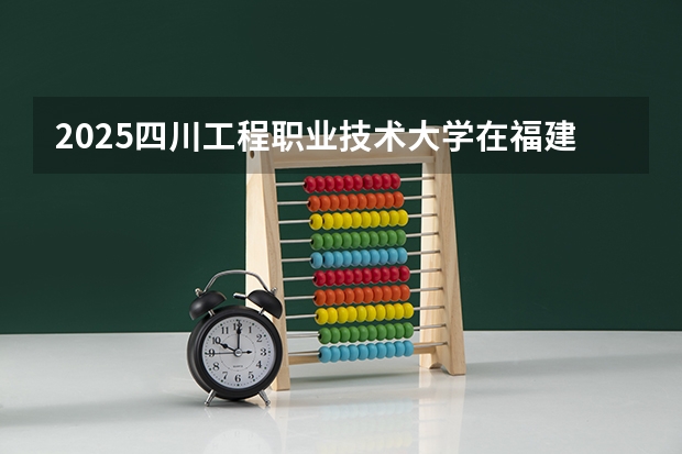 2025四川工程职业技术大学在福建招生计划一览表
