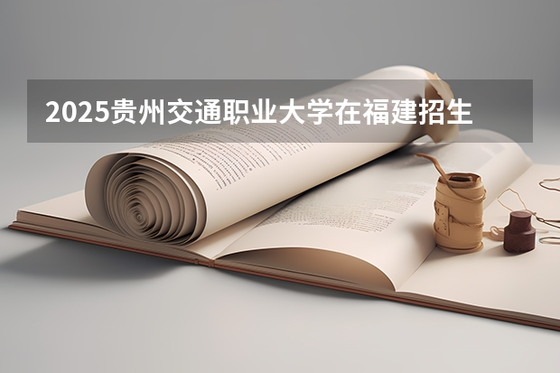 2025贵州交通职业大学在福建招生计划一览表