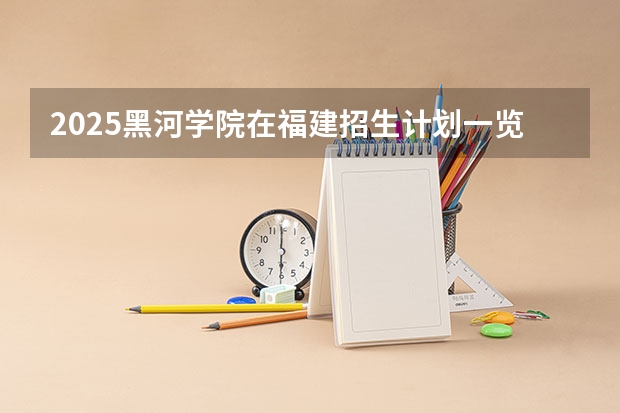 2025黑河学院在福建招生计划一览表