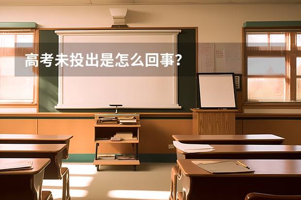 高考未投出是怎么回事？