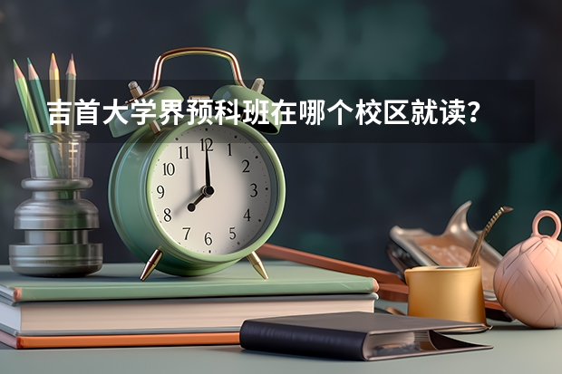 吉首大学界预科班在哪个校区就读？