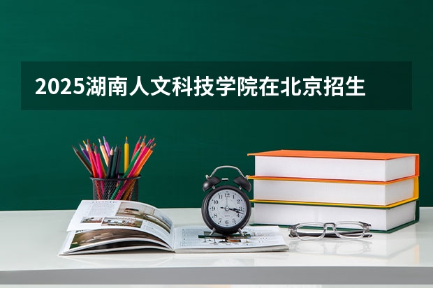 2025湖南人文科技学院在北京招生计划一览表