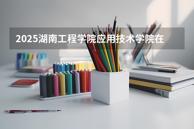 2025湖南工程学院应用技术学院在福建招生计划一览表