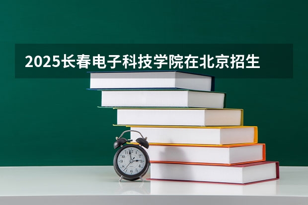 2025长春电子科技学院在北京招生计划一览表