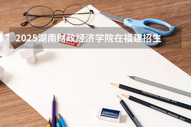 2025湖南财政经济学院在福建招生计划一览表