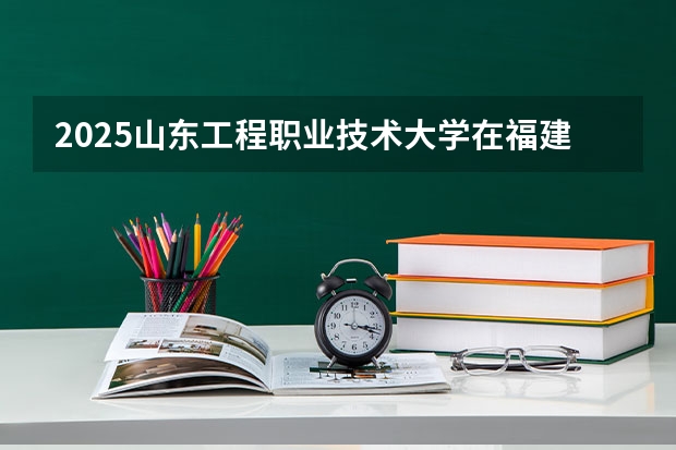 2025山东工程职业技术大学在福建招生计划一览表