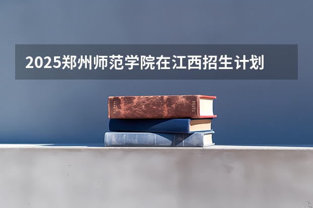 2025郑州师范学院在江西招生计划一览表