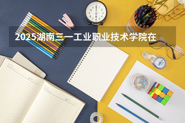 2025湖南三一工业职业技术学院在安徽招生计划一览表