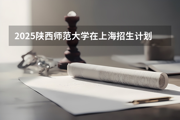 2025陕西师范大学在上海招生计划一览表