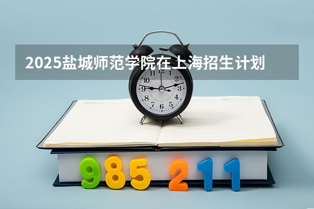 2025盐城师范学院在上海招生计划一览表