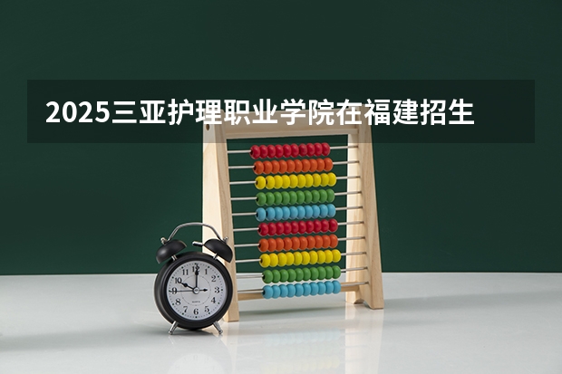 2025三亚护理职业学院在福建招生计划一览表
