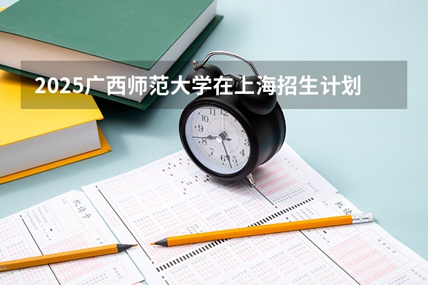 2025广西师范大学在上海招生计划一览表