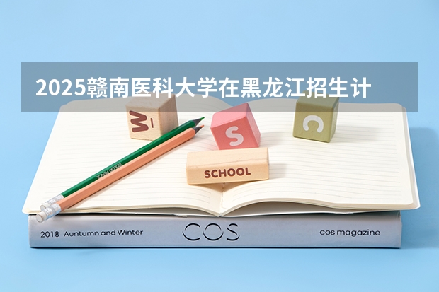 2025赣南医科大学在黑龙江招生计划一览表