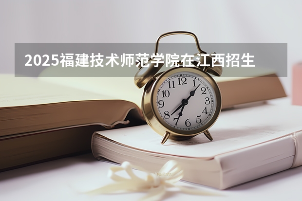 2025福建技术师范学院在江西招生计划一览表