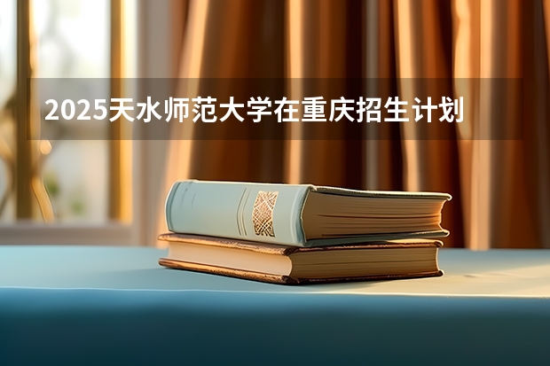 2025天水师范大学在重庆招生计划一览表